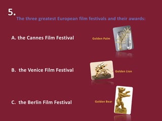A. the Cannes Film Festival
B. the Venice Film Festival
C. the Berlin Film Festival
The three greatest European film festivals and their awards:
Golden Bear
Golden Palm
Golden Lion
 
