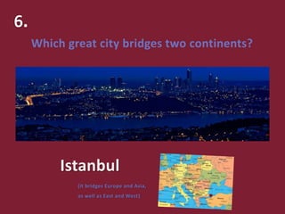 Which great city bridges two continents?
Istanbul
(it bridges Europe and Asia,
as well as East and West)
 