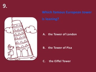 Which famous European tower
is leaning?
A. the Tower of London
B. the Tower of Pisa
C. the Eiffel Tower
 