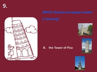 Which famous European tower
is leaning?
A. the Tower of London
B. the Tower of Pisa
C. the Eiffel Tower
 