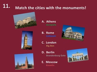 Match the cities with the monuments!
C. London
B. Rome
A. Athens
D. Berlin
E. Moscow
Acropolis
Coliseum
Big Ben
Brandenburg Gate
Kremlin
 