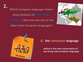 (which is the most conservative of
any living Indo-European language)
Which European language retains
many features of Proto-Indo-
European, that are now lost in the
other Indo-European languages?
C. the Lithuanian language
 