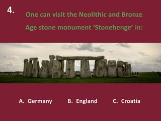 One can visit the Neolithic and Bronze
Age stone monument ‘Stonehenge’ in:
A. Germany B. England C. Croatia
 