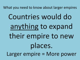 What you need to know about larger empiresCountries would do anything to expand their empire to new places. Larger empire = More power
