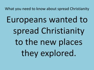 What you need to know about spread ChristianityEuropeans wanted to spread Christianity to the new places they explored.