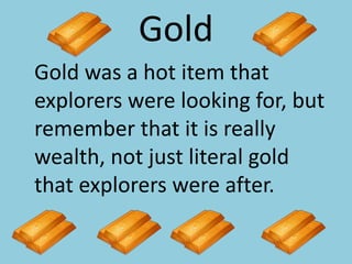 Gold	Gold was a hot item that explorers were looking for, but remember that it is really wealth, not just literal gold that explorers were after.