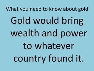 What you need to know about goldGold would bring wealth and power to whatever country found it.