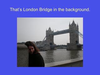 That’s London Bridge in the background. 