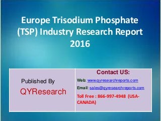 Europe Trisodium Phosphate
(TSP) Industry Research Report
2016
Published By
QYResearch
Contact US:
Web: www.qyresearchreports.com
Email: sales@qyresearchreports.com
Toll Free : 866-997-4948 (USA-
CANADA)
 