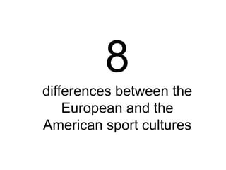 8
differences between the
European and the
American sport cultures
 