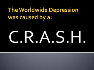 The Worldwide Depression was caused by a: C.R.A.S.H. 