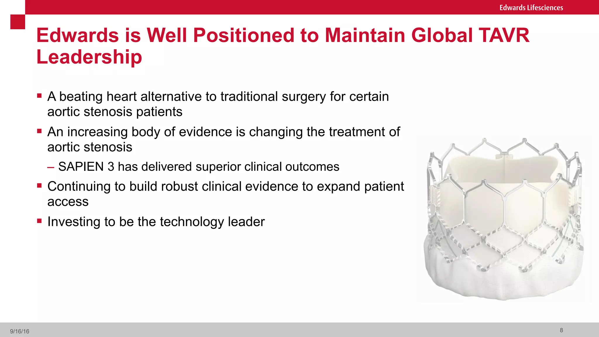 Edwards is Well Positioned to Maintain Global TAVR
Leadership
 A beating heart alternative to traditional surgery for certain
aortic stenosis patients
 An increasing body of evidence is changing the treatment of
aortic stenosis
– SAPIEN 3 has delivered superior clinical outcomes
 Continuing to build robust clinical evidence to expand patient
access
 Investing to be the technology leader
89/16/16
 