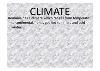 CLIMATERomania has a climate which ranges from temperate
to continental. It has got hot summers and cold
winters.
 