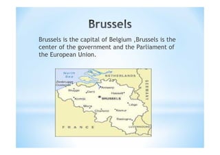 Brussels is the capital of Belgium ,Brussels is the
center of the government and the Parliament of
the European Union.
 
