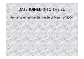 DATE JOINED INTO THE EU
Romania joined the EU the 29 of March of 2004
 