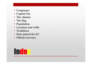 Index
• Lenguages.
• Capital city
• The climate
• The flag
• Population
• Location and relife
• Traditions
• Date joined the EU
• Oficial currency
 