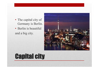 Capital city
• The capital city of
Germany is Berlin.
• Berlin is beautiful
and a big city.
 