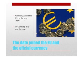 The date joined the EU and
the oficial currency
• Germany joined the
EU in the year
1990.
• In Germany they
use the euro.
 