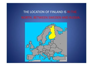 THE LOCATION OF FINLAND IS IN THE
NORTH, BETWEEN SWEDEN AND RUSSIA.
 