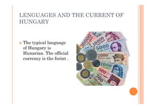 LENGUAGES AND THE CURRENT OF
HUNGARY
 The typical language
of Hungary is
Hunarian. The official
currency is the forint .
 