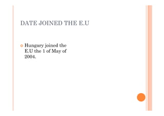DATE JOINED THE E.U
 Hungary joined the
E.U the 1 of May of
2004.
 