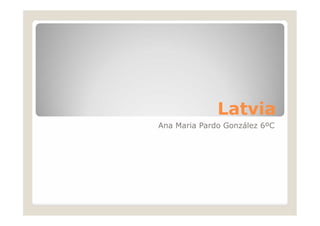 Latvia
Ana Maria Pardo González 6ºC
 