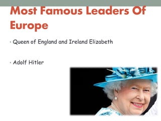 Most Famous Leaders Of
Europe
• Queen of England and Ireland Elizabeth
• Adolf Hitler
 