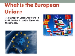 What is the European
Union?
The European Union was founded
on November 1, 1993 in Maastricht,
Netherlands.
 
