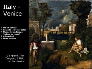 Italy -
Venice
Giorgione, The
Tempest, 1510,
oil on canvas
 Oil on canvas
 Colorito – love of color
 Nudes in landscape
(nature as muse)
 Allegorical
 More secular
 