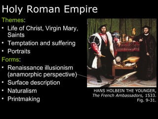Holy Roman Empire
Themes:
• Life of Christ, Virgin Mary,
Saints
• Temptation and suffering
• Portraits
Forms:
• Renaissance illusionism
(anamorphic perspective)
• Surface description
• Naturalism
• Printmaking
HANS HOLBEIN THE YOUNGER,
The French Ambassadors, 1533.
Fig. 9-31.
 