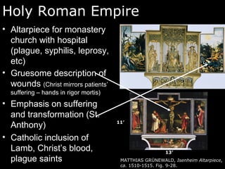 Holy Roman Empire
• Altarpiece for monastery
church with hospital
(plague, syphilis, leprosy,
etc)
• Gruesome description of
wounds (Christ mirrors patients’
suffering – hands in rigor mortis)
• Emphasis on suffering
and transformation (St.
Anthony)
• Catholic inclusion of
Lamb, Christ’s blood,
plague saints MATTHIAS GRÜNEWALD, Isenheim Altarpiece,
ca. 1510-1515. Fig. 9-28.
11’
13’
 
