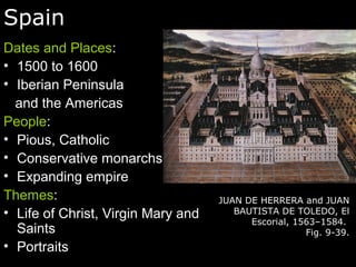 Spain
Dates and Places:
• 1500 to 1600
• Iberian Peninsula
and the Americas
People:
• Pious, Catholic
• Conservative monarchs
• Expanding empire
Themes:
• Life of Christ, Virgin Mary and
Saints
• Portraits
JUAN DE HERRERA and JUAN
BAUTISTA DE TOLEDO, El
Escorial, 1563–1584.
Fig. 9-39.
 