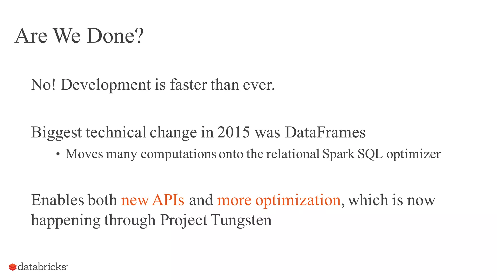 Are We Done?
No! Development is faster than ever.
Biggest technical changein 2015 was DataFrames
• Movesmany computationsonto the relational Spark SQL optimizer
Enables both newAPIs and more optimization, which is now
happening throughProject Tungsten
 