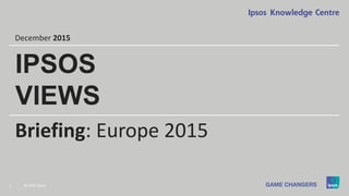 1 © 2015 Ipsos.
Briefing: Europe 2015
December 2015
IPSOS
VIEWS
 