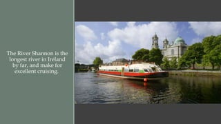 The River Shannon is the 
longest river in Ireland 
by far, and make for 
excellent cruising. 
 