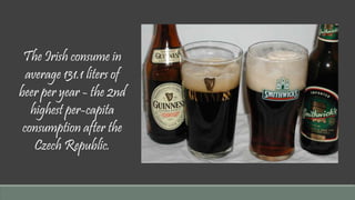 The Irish consume in 
average 131.1 liters of 
beer per year - the 2nd 
highest per-capita 
consumption after the 
Czech Republic. 
 