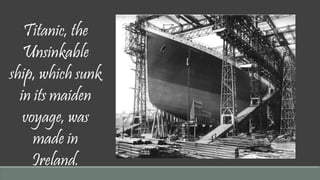 Titanic, the 
Unsinkable 
ship, which sunk 
in its maiden 
voyage, was 
made in 
Ireland. 
 