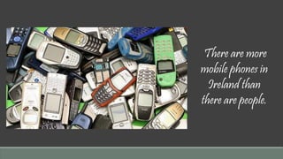 There are more 
mobile phones in 
Ireland than 
there are people. 
 