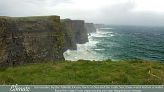 Climate Surrounded by the Atlantic Ocean, the Irish Sea and the Celtic Sea, these warm bodies of water 
keep the island from experiencing extreme temperature swings. 
 