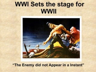 WWI Sets the stage for WWII  “ The Enemy did not Appear in a Instant”   