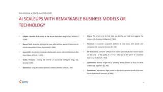 AI SCALEUPS WITH REMARKABLE BUSINESS MODELS OR
TECHNOLOGY
30
• Elliptic: identifies illicit activity on the Bitcoin blockchain using AI (UK, FinTech, €
4.5M);
• Navya Tech: driverless vehicles that move safely without special infrastructure or
humanintervention(France,Automotive,€34M);
• source{d}: recruitment company analyzing open source code contributions to find
talent(Spain,HRTech,€ 5.4M);
• Audio Analytic: creating the internet of acoustically intelligent things (UK,
Security,€ 1M);
• Optolexia: UsingAItodetectdyslexiainchildren(Sweden,EdTech,€ 1M)
• Gluru: The smart to do list that helps you identify your tasks and suggests the
answers(UK,BusinessIntelligence,€2.3M);
• Resolver: a customer complaints platform to raise issues with brands and
companies(UK,ConsumerServices,€ 3.1M);
• AX-Semantics: semantic software that creates automatically text content based
on data only - in the quality of a human editor but at the speed of a machine
(Germany,MediaTech,€ 5M);
• Luminance: forensic insight into a company, freeing lawyers to focus on what
matters(UK,LegalTech,€ 2.7M);
• Daedalean: Autonomous flight control for the electric personal aircraft of the near
future(Switzerland,Aerospace,€ 900K).
2016 EUROPEAN AI & DATA ANALYTICS REPORT
 