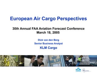 European Air Cargo Perspectives 30th Annual FAA Aviation Forecast Conference March 18, 2005  Dick van den Berg Senior Business Analyst KLM Cargo 
