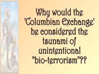 Why would the 'Columbian Exchange' be considered the tsunami of unintentional "bio-terrorism"?? 