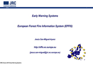 Early Warning Systems European Forest Fire Information System (EFFIS) Jesús San-Miguel-Ayanz       http://effis.ec.europa.eu   (jesus.san-miguel@jrc.ec.europa.eu) 