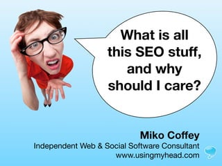 Miko Coffey
Independent Web & Social Software Consultant
www.usingmyhead.com
What is all
this SEO stuff,
and why
should I care?
 