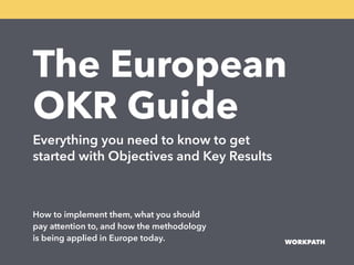 The European
OKR Guide
Everything you need to know to get
started with Objectives and Key Results
How to implement them, what you should
pay attention to, and how the methodology
is being applied in Europe today. WORKPATH
 