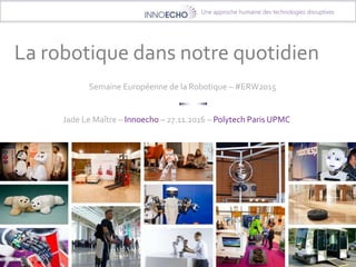 Une approche humaine des technologies disruptives
Semaine Européenne de la Robotique – #ERW2015
La robotique dans notre quotidien
Jade Le Maître – Innoecho – 27.11.2016 – Polytech Paris UPMC
 