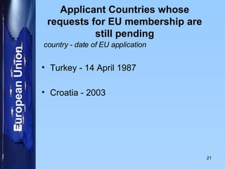 Applicant Countries whose requests for EU membership are still pending country - date of EU application Turkey - 14 April 1987 Croatia - 2003  