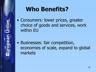 Who Benefits?  Consumers: lower prices, greater choice of goods and services, work within EU Businesses: fair competition, economies of scale, expand to global markets 