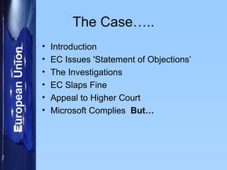 The Case….. Introduction EC Issues 'Statement of Objections’ The Investigations EC Slaps Fine Appeal to Higher Court Microsoft Complies  But… 